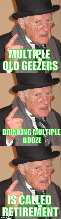 MULTIPLE OLD GEEZERS IS CALLED RETIREMENT DRINKING MULTIPLE BOOZE | made w/ Imgflip meme maker