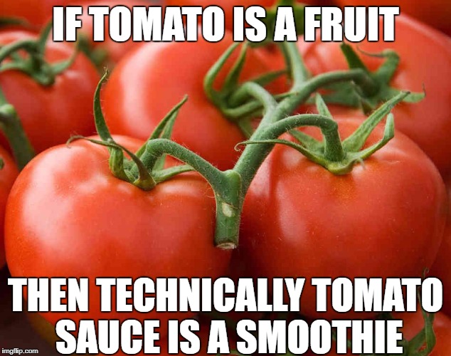 Tomato | IF TOMATO IS A FRUIT; THEN TECHNICALLY TOMATO SAUCE IS A SMOOTHIE | image tagged in tomato | made w/ Imgflip meme maker
