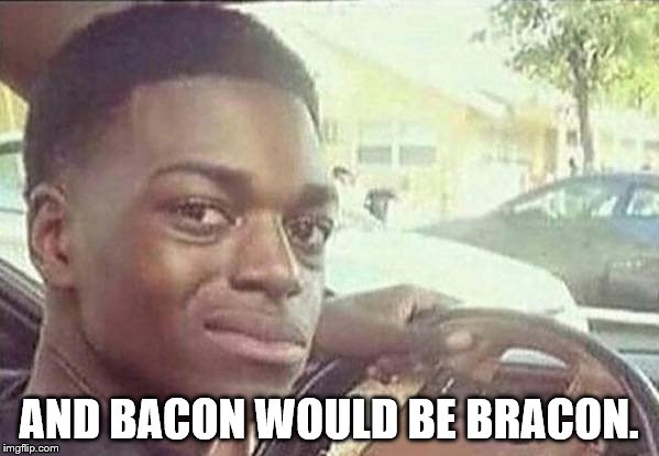 AND BACON WOULD BE BRACON. | made w/ Imgflip meme maker