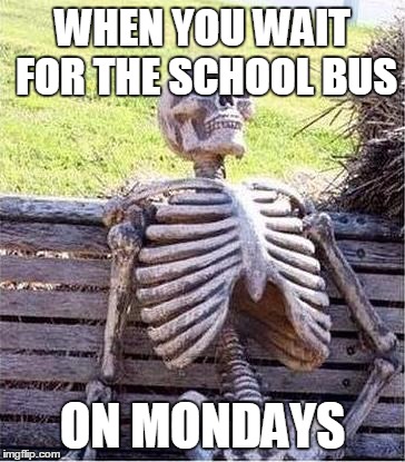 http://www.generadormemes.com/media/templates/esqueleto.jpg | WHEN YOU WAIT FOR THE SCHOOL BUS; ON MONDAYS | image tagged in http//wwwgeneradormemescom/media/templates/esqueletojpg | made w/ Imgflip meme maker