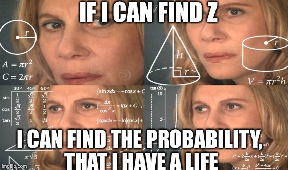 IF I CAN FIND Z I CAN FIND THE PROBABILITY, THAT I HAVE A LIFE | made w/ Imgflip meme maker