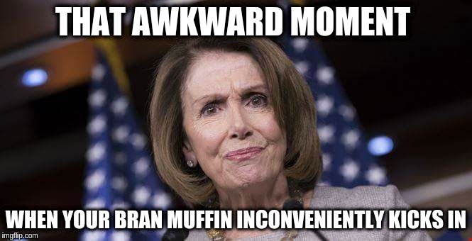 Bombs Away | THAT AWKWARD MOMENT; WHEN YOUR BRAN MUFFIN INCONVENIENTLY KICKS IN | image tagged in constipated pelosi,memes | made w/ Imgflip meme maker