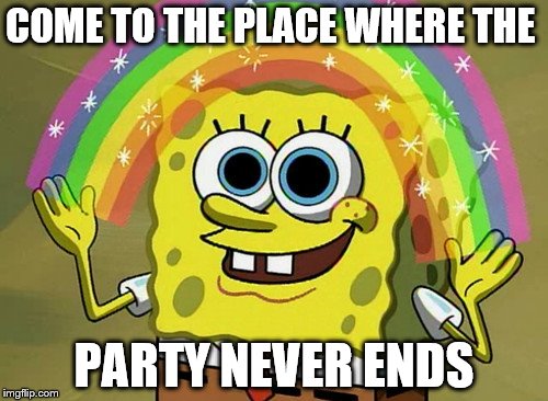 Imagination Spongebob | COME TO THE PLACE WHERE THE; PARTY NEVER ENDS | image tagged in memes,imagination spongebob | made w/ Imgflip meme maker