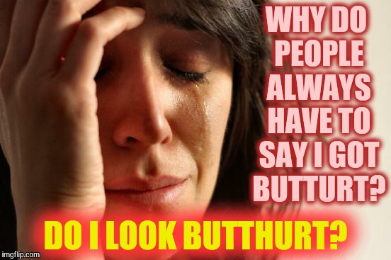 First World Problems Meme | WHY DO PEOPLE ALWAYS HAVE TO SAY I GOT BUTTURT? DO I LOOK BUTTHURT? | image tagged in memes,first world problems | made w/ Imgflip meme maker