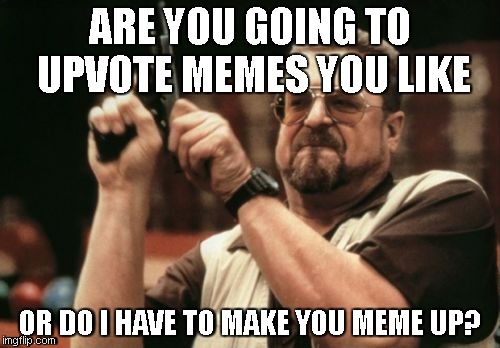 Am I The Only One Around Here Meme | ARE YOU GOING TO UPVOTE MEMES YOU LIKE; OR DO I HAVE TO MAKE YOU MEME UP? | image tagged in memes,am i the only one around here | made w/ Imgflip meme maker