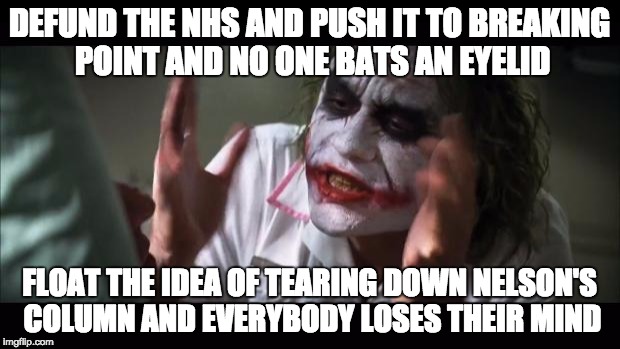 And everybody loses their minds | DEFUND THE NHS AND PUSH IT TO BREAKING POINT AND NO ONE BATS AN EYELID; FLOAT THE IDEA OF TEARING DOWN NELSON'S COLUMN AND EVERYBODY LOSES THEIR MIND | image tagged in and everybody loses their minds,nelson's column,nhs,britain,uk,politics | made w/ Imgflip meme maker