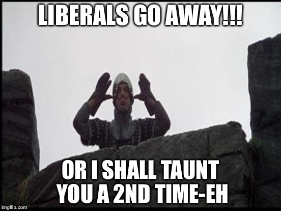 LIBERALS GO AWAY!!! OR I SHALL TAUNT YOU A 2ND TIME-EH | made w/ Imgflip meme maker
