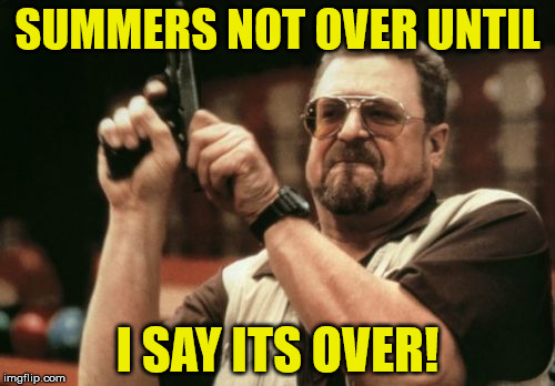 Am I The Only One Around Here Meme | SUMMERS NOT OVER UNTIL; I SAY ITS OVER! | image tagged in memes,am i the only one around here | made w/ Imgflip meme maker