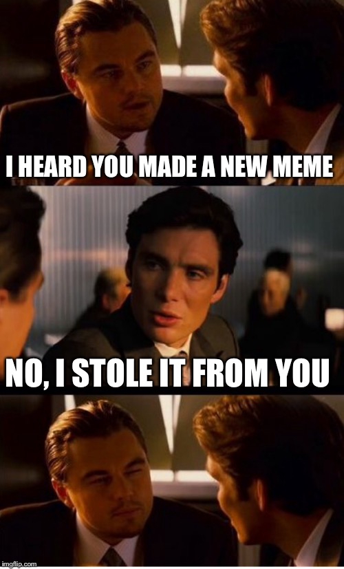 I HEARD YOU MADE A NEW MEME NO, I STOLE IT FROM YOU | made w/ Imgflip meme maker