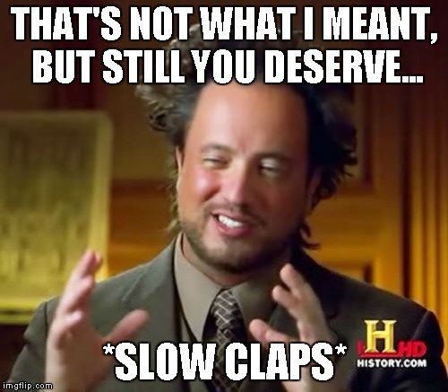 Ancient Aliens Meme | THAT'S NOT WHAT I MEANT, BUT STILL YOU DESERVE... *SLOW CLAPS* | image tagged in memes,ancient aliens | made w/ Imgflip meme maker