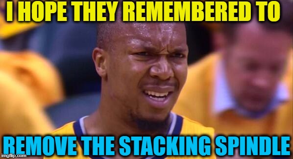 huh | I HOPE THEY REMEMBERED TO REMOVE THE STACKING SPINDLE | image tagged in huh | made w/ Imgflip meme maker