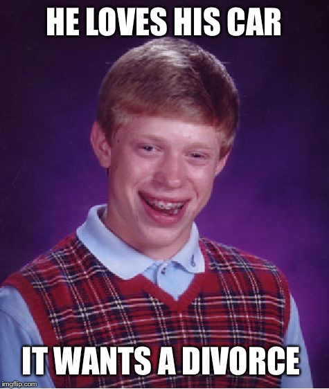 Bad Luck Brian Meme | HE LOVES HIS CAR IT WANTS A DIVORCE | image tagged in memes,bad luck brian | made w/ Imgflip meme maker