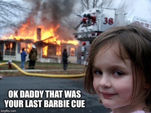 Disaster Girl Meme | OK DADDY THAT WAS YOUR LAST BARBIE CUE | image tagged in memes,disaster girl | made w/ Imgflip meme maker