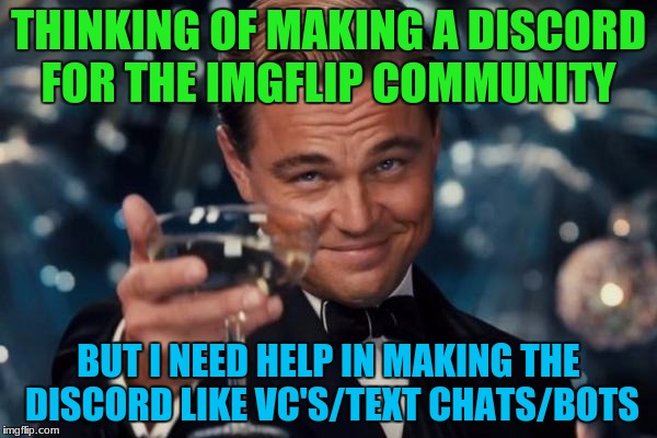 I need Some helpful people that will help me in this, Let me know if you will help me and I will give you the code | THINKING OF MAKING A DISCORD FOR THE IMGFLIP COMMUNITY; BUT I NEED HELP IN MAKING THE DISCORD LIKE VC'S/TEXT CHATS/BOTS | image tagged in memes,leonardo dicaprio cheers,discord,imgflip community | made w/ Imgflip meme maker