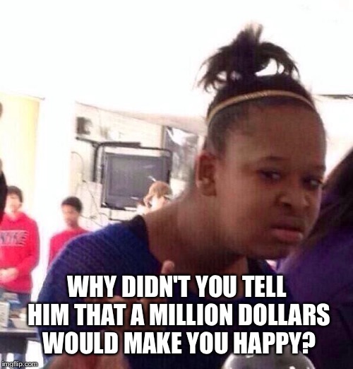 Black Girl Wat Meme | WHY DIDN'T YOU TELL HIM THAT A MILLION DOLLARS WOULD MAKE YOU HAPPY? | image tagged in memes,black girl wat | made w/ Imgflip meme maker