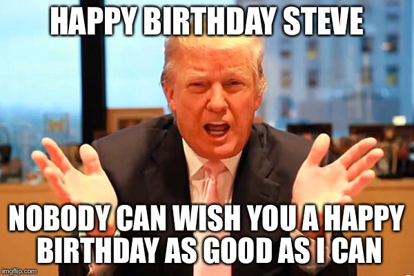 trump birthday meme | HAPPY BIRTHDAY STEVE; NOBODY CAN WISH YOU A HAPPY BIRTHDAY AS GOOD AS I CAN | image tagged in trump birthday meme | made w/ Imgflip meme maker