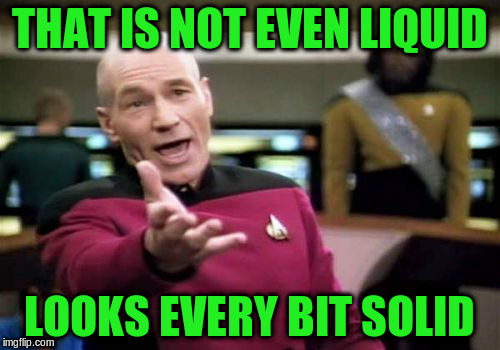 Picard Wtf Meme | THAT IS NOT EVEN LIQUID LOOKS EVERY BIT SOLID | image tagged in memes,picard wtf | made w/ Imgflip meme maker