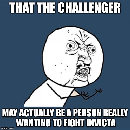 THAT THE CHALLENGER MAY ACTUALLY BE A PERSON REALLY WANTING TO FIGHT INVICTA | image tagged in memes,y u no | made w/ Imgflip meme maker