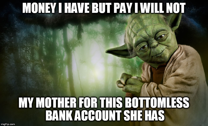 bank of mum | MONEY I HAVE BUT PAY I WILL NOT; MY MOTHER FOR THIS BOTTOMLESS BANK ACCOUNT SHE HAS | image tagged in yoda | made w/ Imgflip meme maker