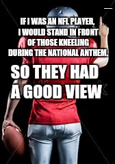 Football player | YAHBLE

YAHBLE; IF I WAS AN NFL PLAYER, I WOULD STAND IN FRONT OF THOSE KNEELING DURING THE NATIONAL ANTHEM. SO THEY HAD A GOOD VIEW | image tagged in quarterback | made w/ Imgflip meme maker