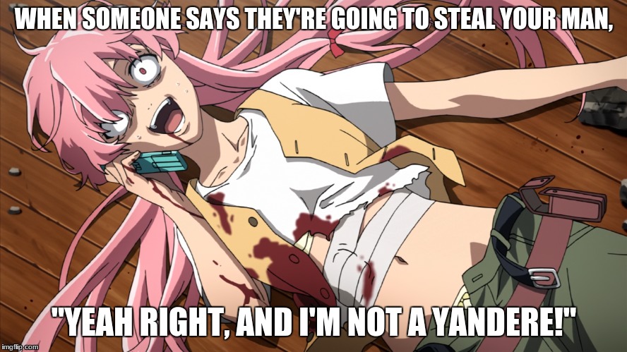When someone says they're going to steal your man | WHEN SOMEONE SAYS THEY'RE GOING TO STEAL YOUR MAN, "YEAH RIGHT, AND I'M NOT A YANDERE!" | image tagged in anime,yandere,yuno gasai | made w/ Imgflip meme maker