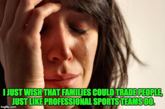 First World Problems Meme | I JUST WISH THAT FAMILIES COULD TRADE PEOPLE, JUST LIKE PROFESSIONAL SPORTS TEAMS DO. | image tagged in memes,first world problems | made w/ Imgflip meme maker