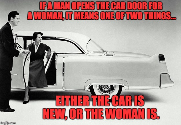 IF A MAN OPENS THE CAR DOOR FOR A WOMAN, IT MEANS ONE OF TWO THINGS... EITHER THE CAR IS NEW, OR THE WOMAN IS. | image tagged in new car | made w/ Imgflip meme maker
