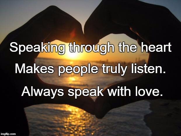 love | Speaking through the heart; Makes people truly listen. Always speak with love. | image tagged in love | made w/ Imgflip meme maker