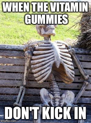 Waiting Skeleton | WHEN THE VITAMIN GUMMIES; DON'T KICK IN | image tagged in memes,waiting skeleton | made w/ Imgflip meme maker