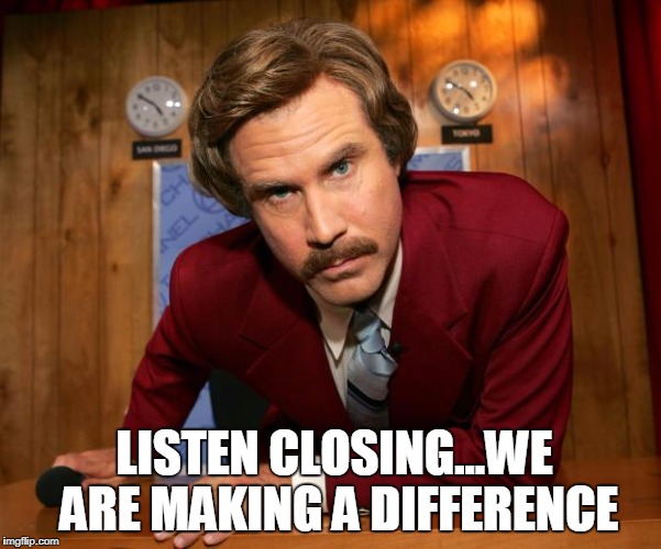 Ron Burgundy | LISTEN CLOSING...WE ARE MAKING A DIFFERENCE | image tagged in ron burgundy | made w/ Imgflip meme maker