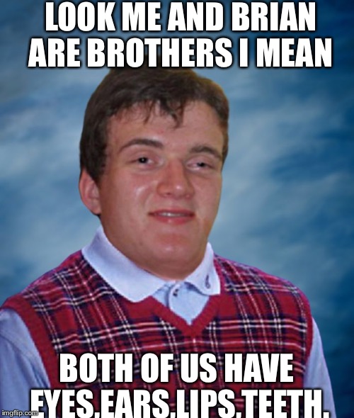 Ermagerhd how i didn t notice it is so logical. | LOOK ME AND BRIAN ARE BROTHERS I MEAN; BOTH OF US HAVE EYES,EARS,LIPS,TEETH. | image tagged in bad luck 10 guy,memes,funny,10 guy,bad luck brian,brothers | made w/ Imgflip meme maker