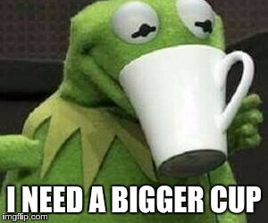 I NEED A BIGGER CUP | made w/ Imgflip meme maker