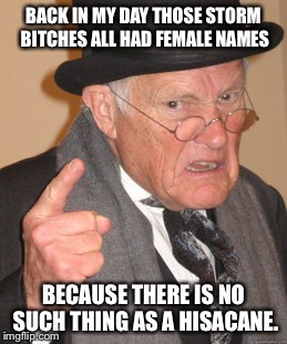Back In My Day Meme | BACK IN MY DAY THOSE STORM BITCHES ALL HAD FEMALE NAMES; BECAUSE THERE IS NO SUCH THING AS A HISACANE. | image tagged in memes,back in my day,hurricane,hisacane,female names,politically correct | made w/ Imgflip meme maker