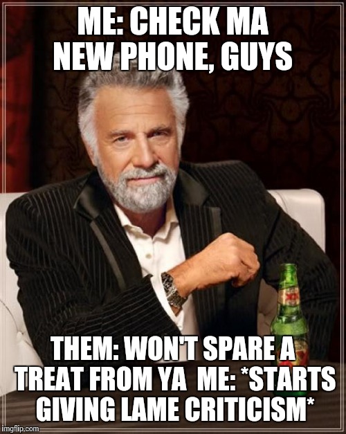 The Most Interesting Man In The World Meme | ME: CHECK MA NEW PHONE, GUYS; THEM: WON'T SPARE A TREAT FROM YA 
ME: *STARTS GIVING LAME CRITICISM* | image tagged in memes,the most interesting man in the world | made w/ Imgflip meme maker