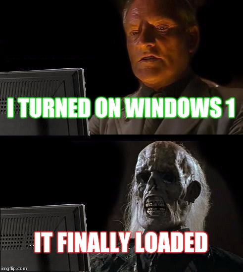 I'll Just Wait Here Meme | I TURNED ON WINDOWS 1; IT FINALLY LOADED | image tagged in memes,ill just wait here | made w/ Imgflip meme maker