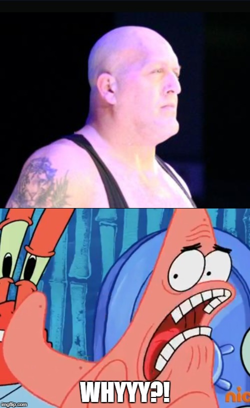 WHY DID BIG SHOW SHAVE HIS F**KIN' BEARD OFF?! | WHYYY?! | image tagged in big show,patrick star,wwe,spongebob squarepants | made w/ Imgflip meme maker