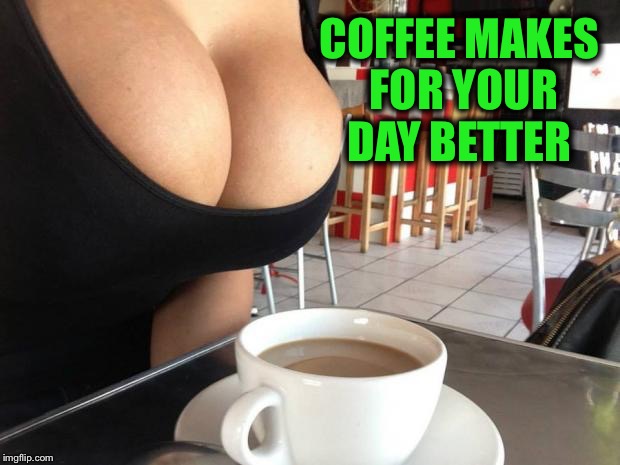 COFFEE MAKES FOR YOUR DAY BETTER | made w/ Imgflip meme maker