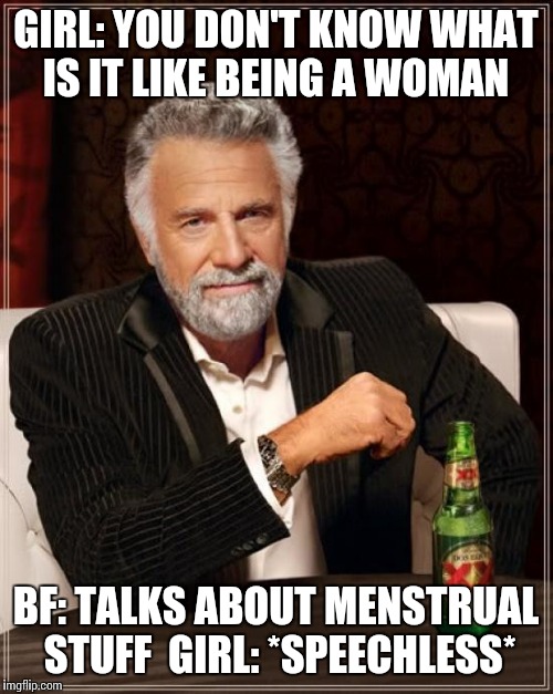 The Most Interesting Man In The World Meme | GIRL: YOU DON'T KNOW WHAT IS IT LIKE BEING A WOMAN; BF: TALKS ABOUT MENSTRUAL STUFF 
GIRL: *SPEECHLESS* | image tagged in memes,the most interesting man in the world | made w/ Imgflip meme maker