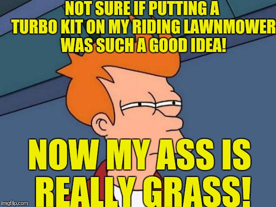 Futurama Fry | NOT SURE IF PUTTING A TURBO KIT ON MY RIDING LAWNMOWER WAS SUCH A GOOD IDEA! NOW MY ASS IS REALLY GRASS! | image tagged in memes,futurama fry | made w/ Imgflip meme maker