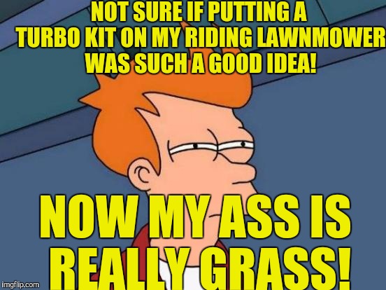 Futurama Fry Meme | NOT SURE IF PUTTING A TURBO KIT ON MY RIDING LAWNMOWER WAS SUCH A GOOD IDEA! NOW MY ASS IS REALLY GRASS! | image tagged in memes,futurama fry | made w/ Imgflip meme maker