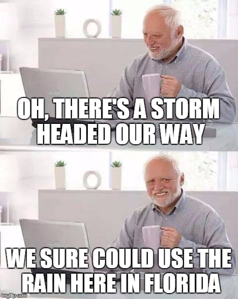 Hide the Pain Harold | OH, THERE'S A STORM HEADED OUR WAY; WE SURE COULD USE THE RAIN HERE IN FLORIDA | image tagged in memes,hide the pain harold | made w/ Imgflip meme maker