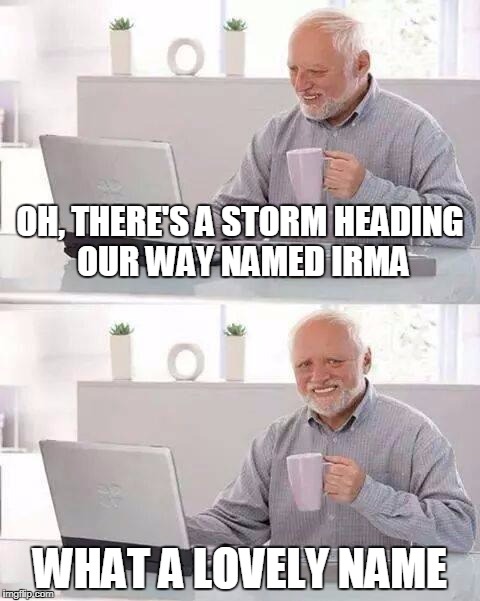 Hide the Pain Harold Meme | OH, THERE'S A STORM HEADING OUR WAY NAMED IRMA; WHAT A LOVELY NAME | image tagged in memes,hide the pain harold | made w/ Imgflip meme maker