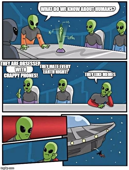 Alien Meeting Suggestion | WHAT DO WE KNOW ABOUT HUMANS? THEY ARE OBSESSED WITH CRAPPY PHONES! THEY MATE EVERY EARTH NIGHT! THEY LIKE MEMES | image tagged in memes,alien meeting suggestion | made w/ Imgflip meme maker