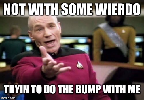 Picard Wtf Meme | NOT WITH SOME WIERDO TRYIN TO DO THE BUMP WITH ME | image tagged in memes,picard wtf | made w/ Imgflip meme maker