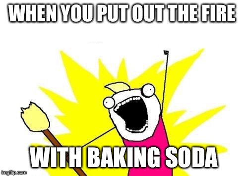 X All The Y | WHEN YOU PUT OUT THE FIRE; WITH BAKING SODA | image tagged in memes,x all the y | made w/ Imgflip meme maker
