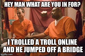 HEY MAN WHAT ARE YOU IN FOR? I TROLLED A TROLL ONLINE AND HE JUMPED OFF A BRIDGE | made w/ Imgflip meme maker