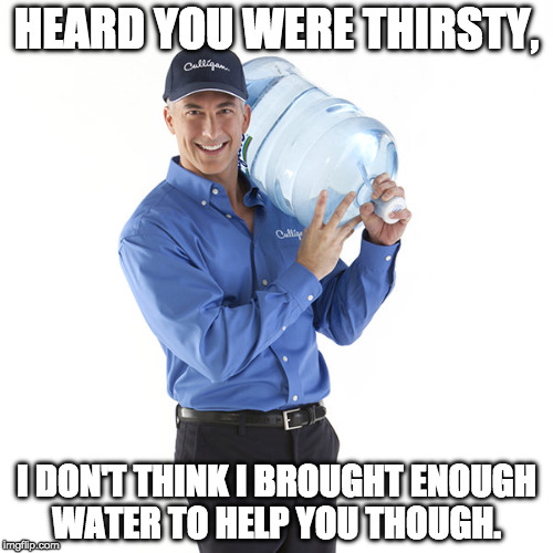 Trying to help the helpless | HEARD YOU WERE THIRSTY, I DON'T THINK I BROUGHT ENOUGH WATER TO HELP YOU THOUGH. | image tagged in water delivery guy,thirsty,thirst,stay thirsty,desperate,cuck | made w/ Imgflip meme maker