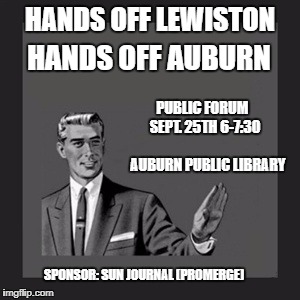 HANDS OFF LEWISTON
HANDS OFF AUBURN | HANDS OFF LEWISTON; HANDS OFF AUBURN; PUBLIC FORUM   SEPT. 25TH 6-7:30                     
AUBURN PUBLIC LIBRARY; SPONSOR: SUN JOURNAL (PROMERGE) | image tagged in memes,kill yourself guy | made w/ Imgflip meme maker