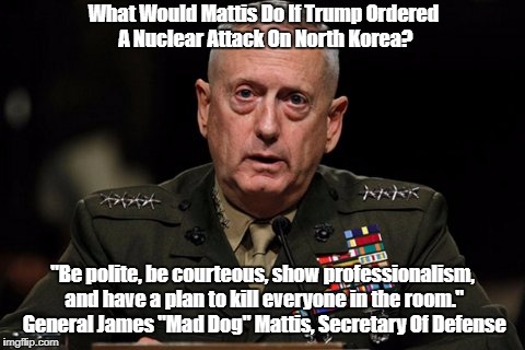 What Would Mattis Do If Trump Ordered A Nuclear Attack On North Korea? "Be polite, be courteous, show professionalism, and have a plan to ki | made w/ Imgflip meme maker