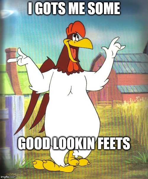 Foghorn Leghorn  | I GOTS ME SOME; GOOD LOOKIN FEETS | image tagged in foghorn leghorn | made w/ Imgflip meme maker